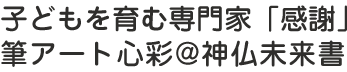 子どもを育む専門家「感謝」 筆アート心彩@神仏未来書